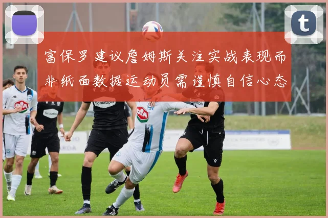 富保罗建议詹姆斯关注实战表现而非纸面数据运动员需谨慎自信心态