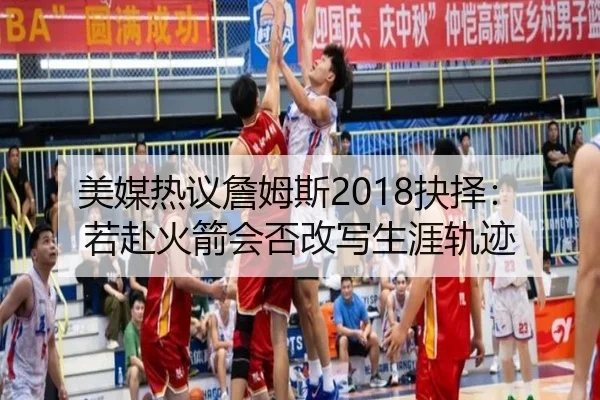 美媒热议詹姆斯2018抉择：若赴火箭会否改写生涯轨迹