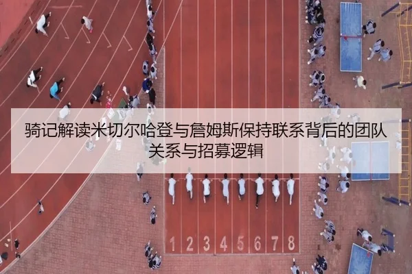 骑记解读米切尔哈登与詹姆斯保持联系背后的团队关系与招募逻辑