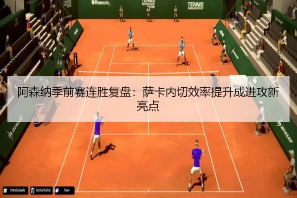 阿森纳季前赛连胜复盘：萨卡内切效率提升成进攻新亮点