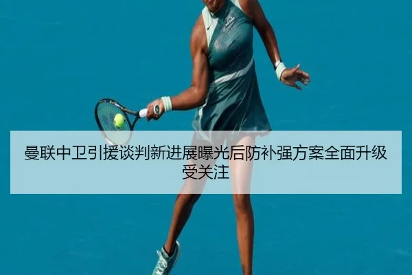 曼联中卫引援谈判新进展曝光后防补强方案全面升级受关注