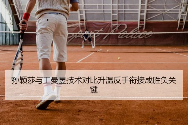 孙颖莎与王曼昱技术对比升温反手衔接成胜负关键
