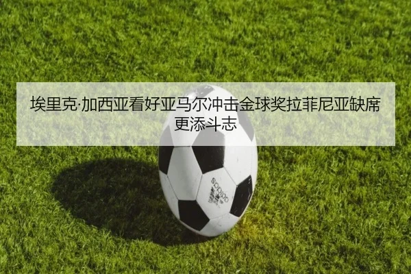 埃里克·加西亚看好亚马尔冲击金球奖拉菲尼亚缺席更添斗志
